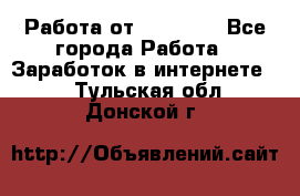 Работа от (  18) ! - Все города Работа » Заработок в интернете   . Тульская обл.,Донской г.